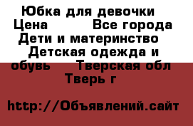 Юбка для девочки › Цена ­ 600 - Все города Дети и материнство » Детская одежда и обувь   . Тверская обл.,Тверь г.